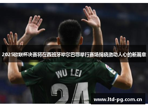 2025欧联杯决赛将在西班牙毕尔巴鄂举行赛场揭晓激动人心的新篇章