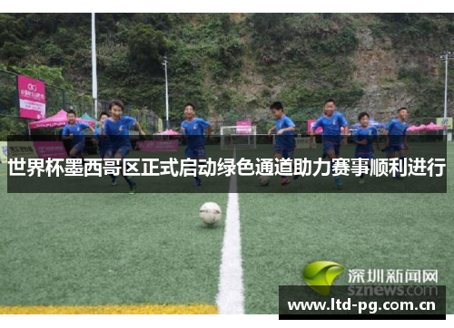 世界杯墨西哥区正式启动绿色通道助力赛事顺利进行