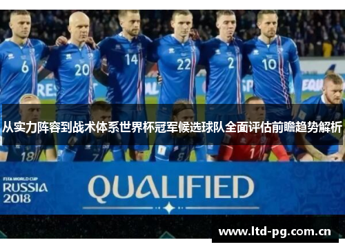 从实力阵容到战术体系世界杯冠军候选球队全面评估前瞻趋势解析