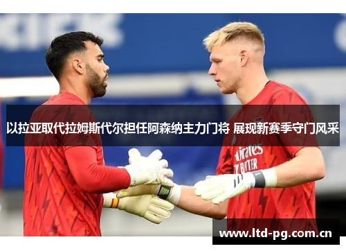 以拉亚取代拉姆斯代尔担任阿森纳主力门将 展现新赛季守门风采