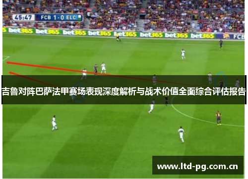 吉鲁对阵巴萨法甲赛场表现深度解析与战术价值全面综合评估报告